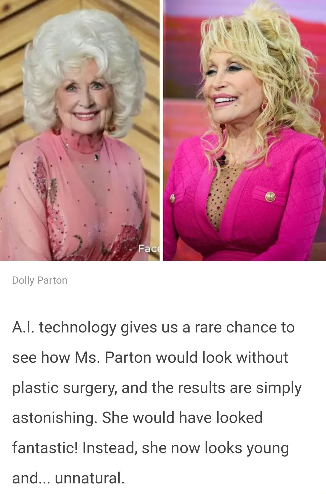 Dolly Parton Al technology gives us a rare chance to see how Ms Parton would look without plastic surgery and the results are simply astonishing She would have looked fantastic Instead she now looks young and unnatural
