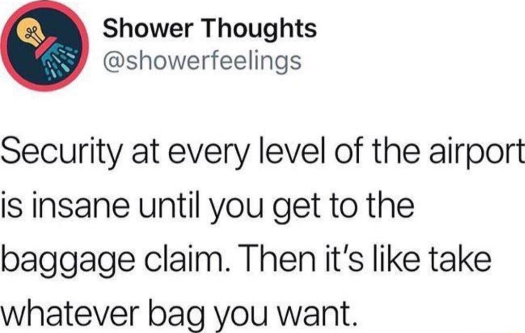 Shower Thoughts showerfeelings Security at every level of the airport is insane until you get to the baggage claim Then its like take whatever bag you want