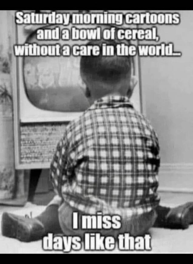 Saturday morning cartoons and a bowl of cereal, without a care in the world... I miss days like that