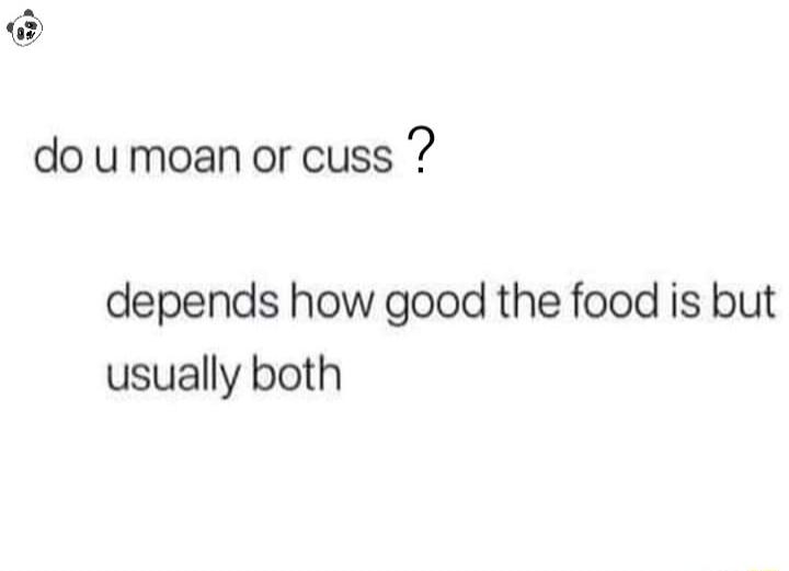 do umoan or cuss depends how good the food is but usually both