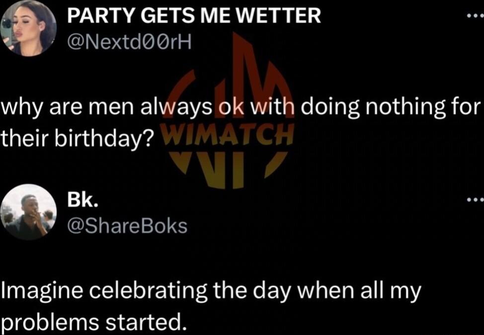 PARTY GETS ME WETTER NextdrH why are men always ok with doing nothing for their birthday 8 CSUETEELIS Imagine celebrating the day when all my problems started