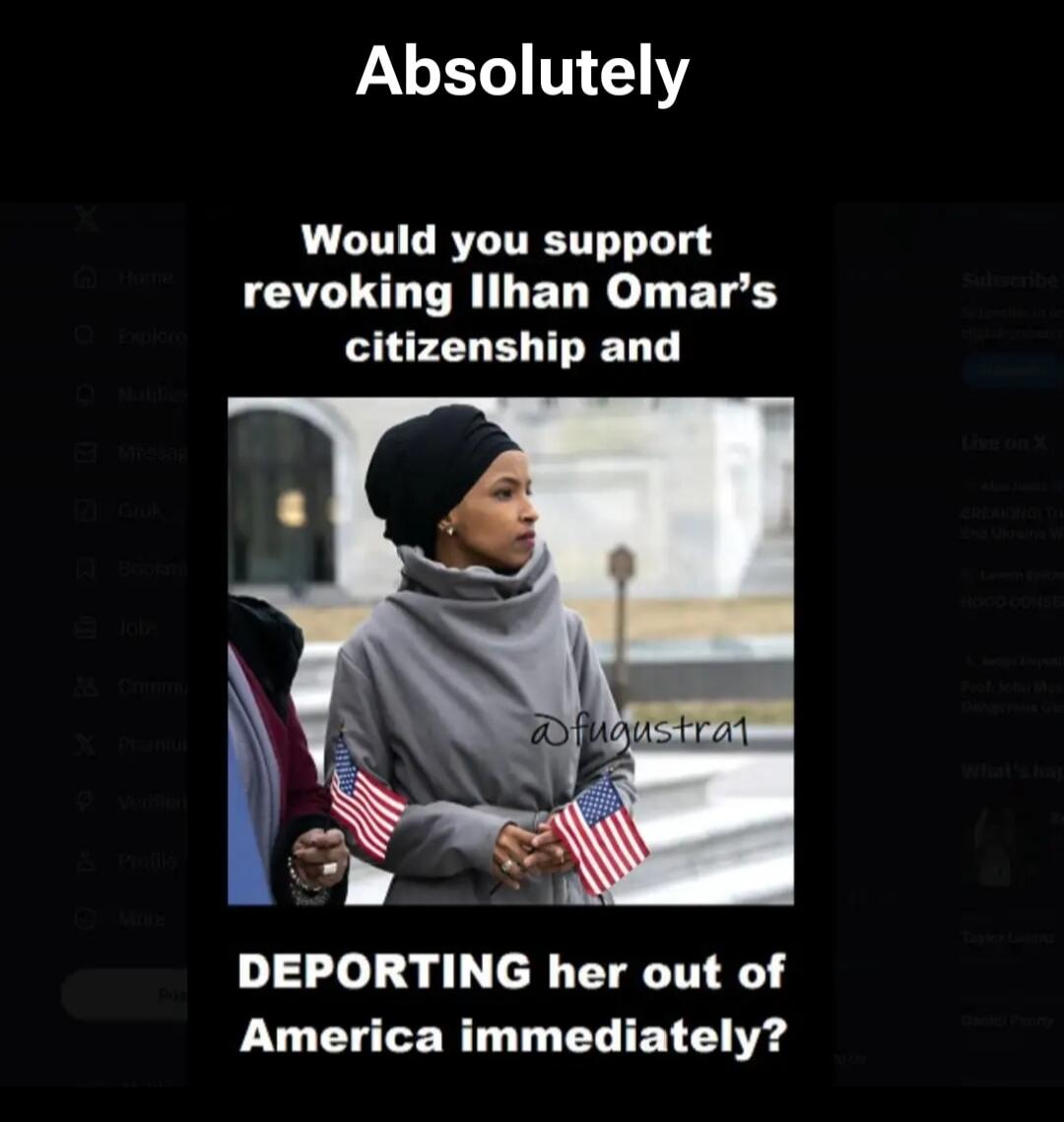 Absolutely Would you support revoking Ilhan Omar's citizenship and DEPORTING her out of America immediately?
