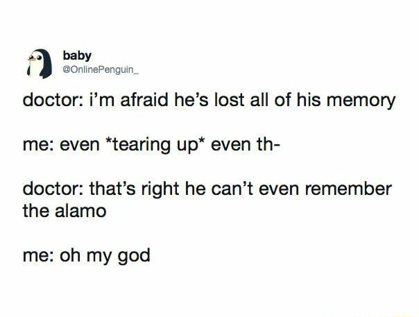 43 baby 4 eOninepenguin doctor im afraid hes lost all of his memory me even tearing up even th doctor thats right he cant even remember the alamo me oh my god