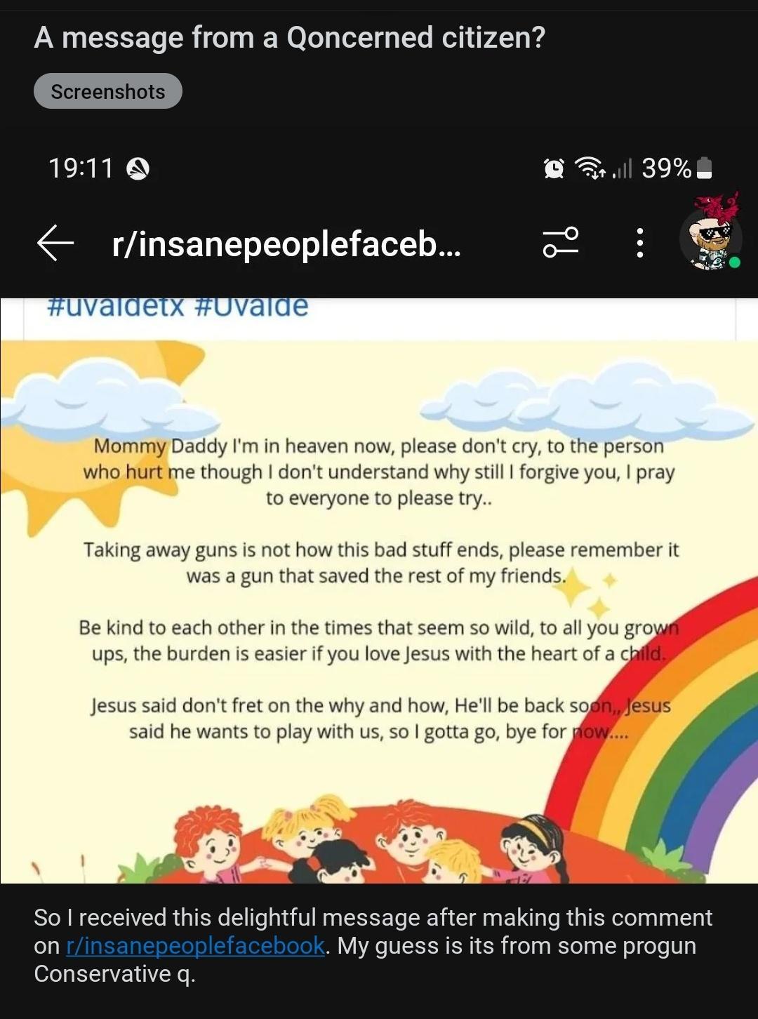 A message from a Qoncerned citizen AEREN ZAUEEN L ET Moty Daddy I in heaven now please dontcry to the person who hurt e though dont understand why stil forgive you pray o everyone to please try Taking away guns is not how this bad stuff ends please remember t Was a gun that saved the rest of my friends Be kind to each other in the times that seem so wild to allyou grog s the burden is easier f you