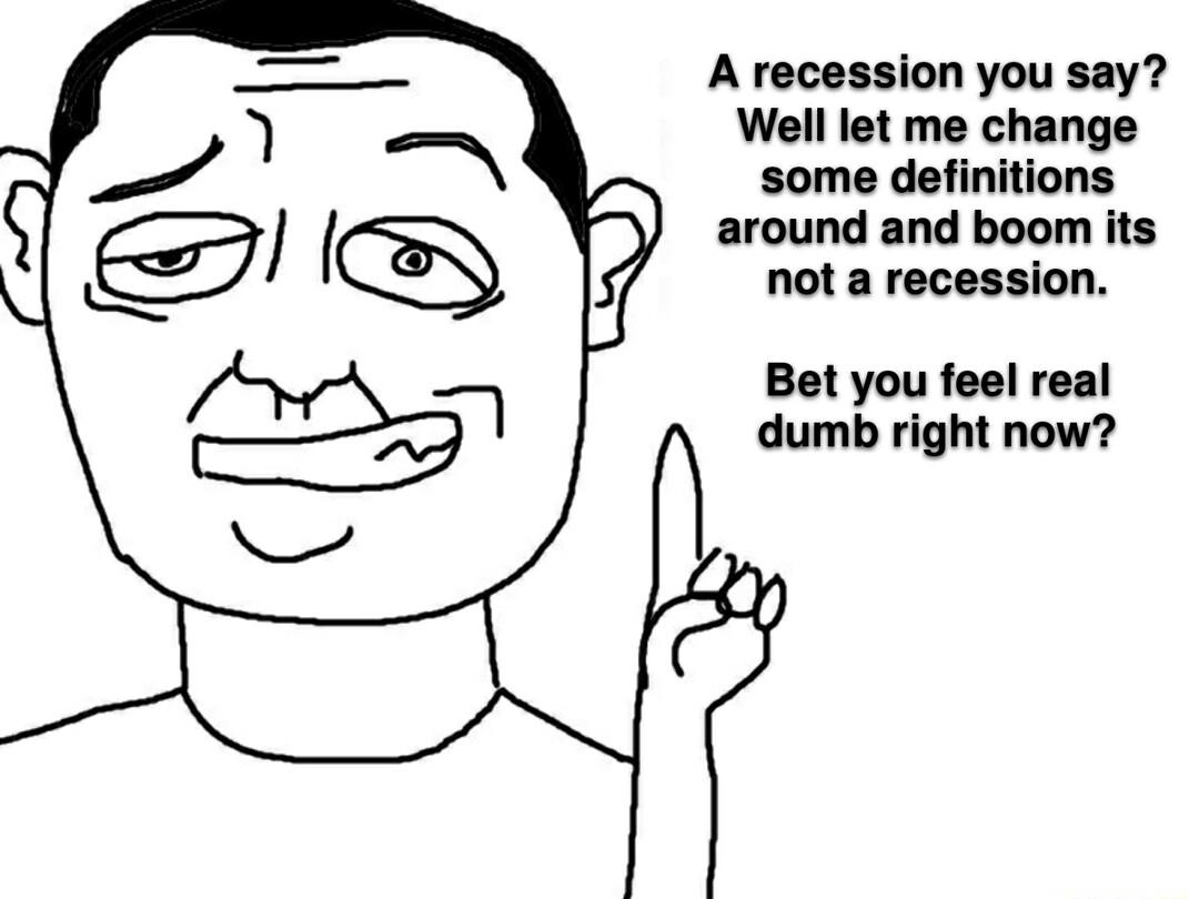 A recession you say Well let me change some definitions around and boom its not a recession Bet you feel real dumb right now