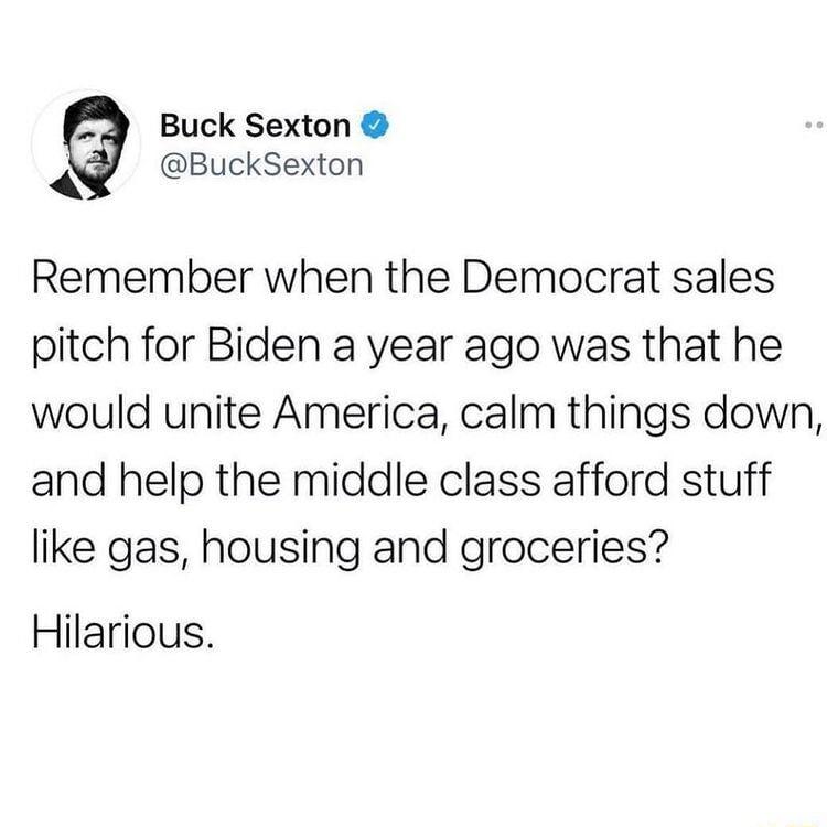 Buck Sexton BuckSexton Remember when the Democrat sales pitch for Biden a year ago was that he would unite America calm things down and help the middle class afford stuff like gas housing and groceries Hilarious