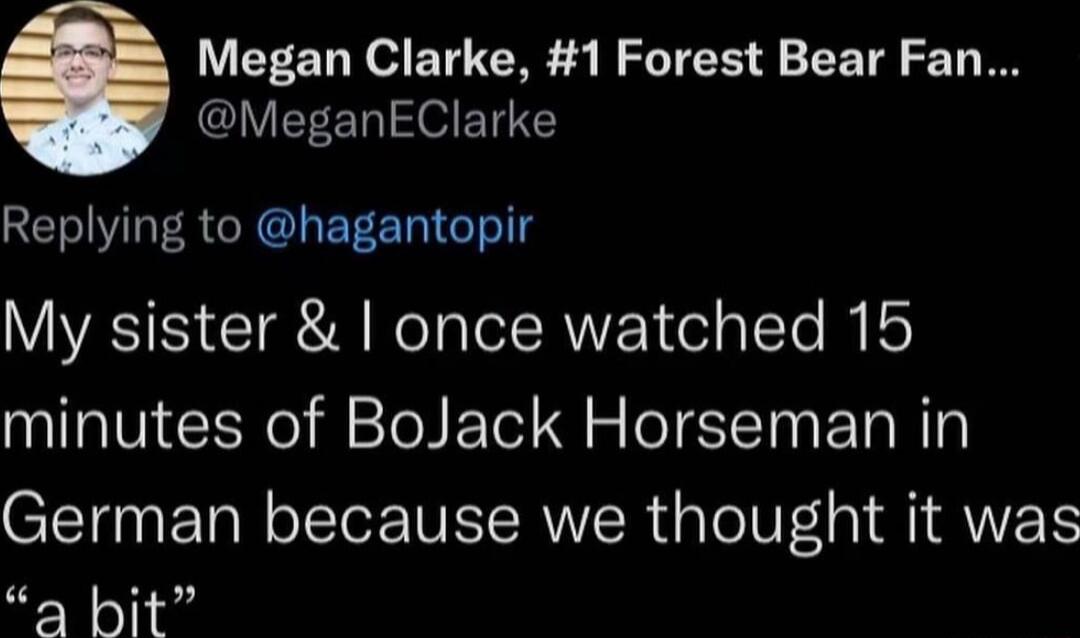 Megan Clarke 1 Forest Bear Fan MeganEClarke Replying to hagantopir My sister once watched 15 minutes of BoJack Horseman in German because we thought it was a hit