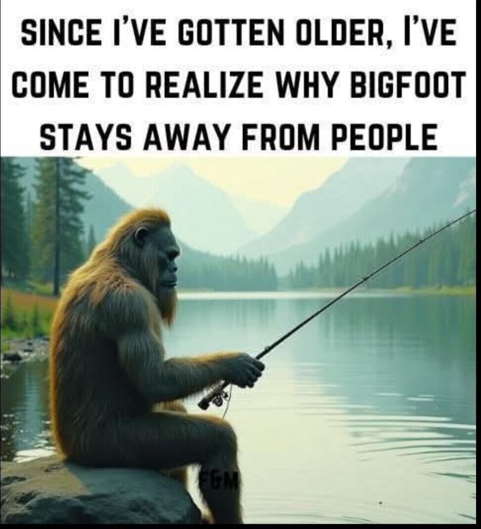 SINCE I'VE GOTTEN OLDER, I'VE COME TO REALIZE WHY BIGFOOT STAYS AWAY FROM PEOPLE