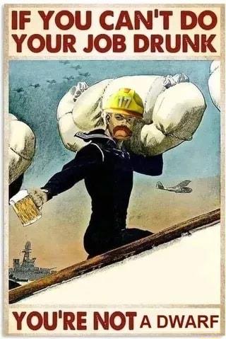 IF YOU CANT DO YOUR JOB DRUNK YOURE NOT A DWARF