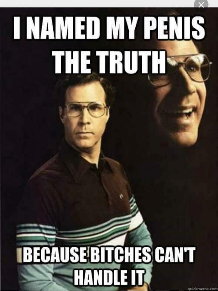 I NAMED MY PENIS THE TRUTH BECAUSE BITCHES CAN'T HANDLE IT