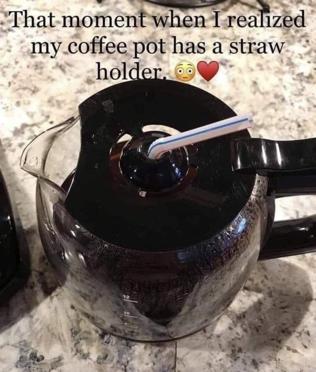 That momentwhen 1 realized my coffee pot has a straw