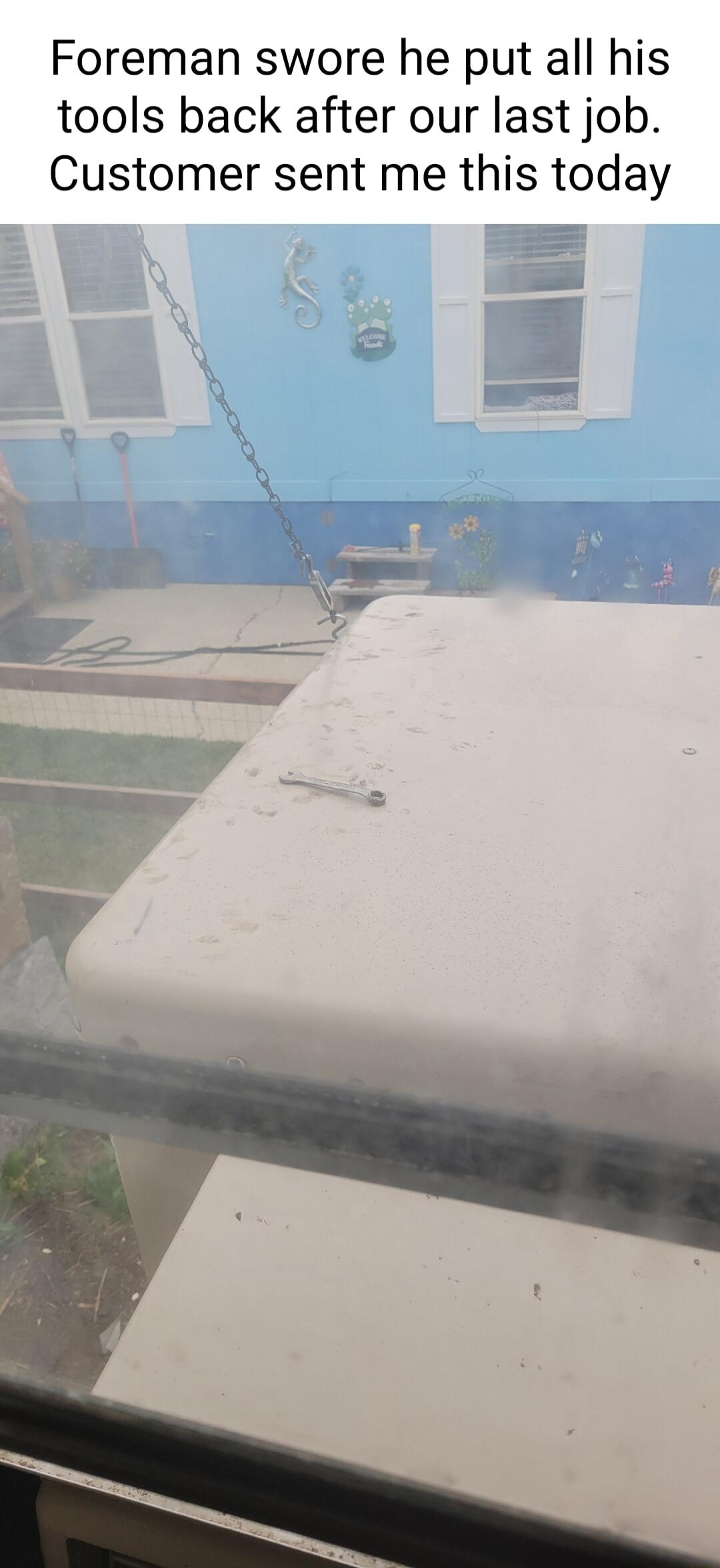 Foreman swore he put all his tools back after our last job Customer sent me this today