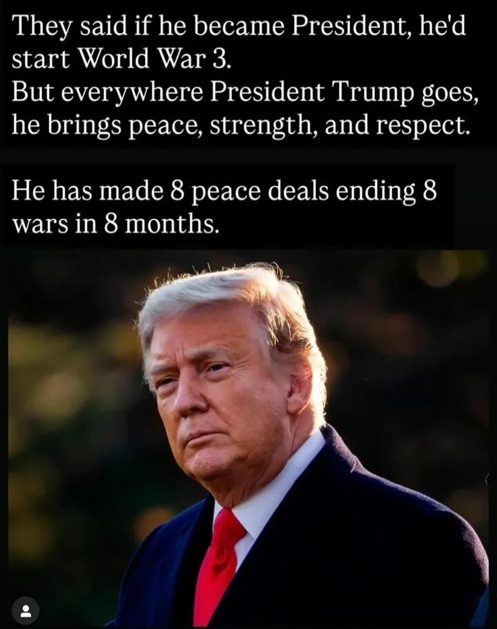 They said if he became President, he'd start World War 3. But everywhere President Trump goes, he brings peace, strength, and respect. He has made 8 peace deals ending 8 wars in 8 months.