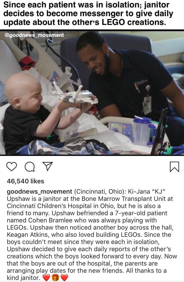 Since each patient was in isolation janitor decides to become messenger to give daily update about the others LEGO crea Qv W 46540 likes goodnews_movement Cincinnati Ohio Ki Jana KJ Upshaw is a janitor at the Bone Marrow Transplant Unit at Cincinnati Childrens Hospital in Ohio but he is also a friend to many Upshaw befriended a 7 year old patient named Cohen Bramlee who was always playing with LEG