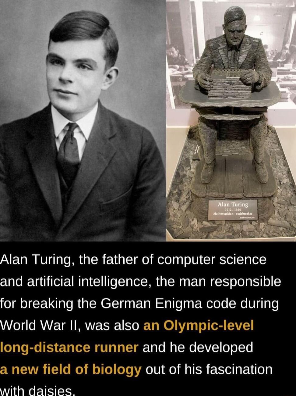 Alan Turing the father of computer science and artificial intelligence the man responsible JEIEETIV RGN ST ET RS Tle T ER oo X6 VT3 World War I was also an Olympic level r and he developed y out of his fascination a new with daisies