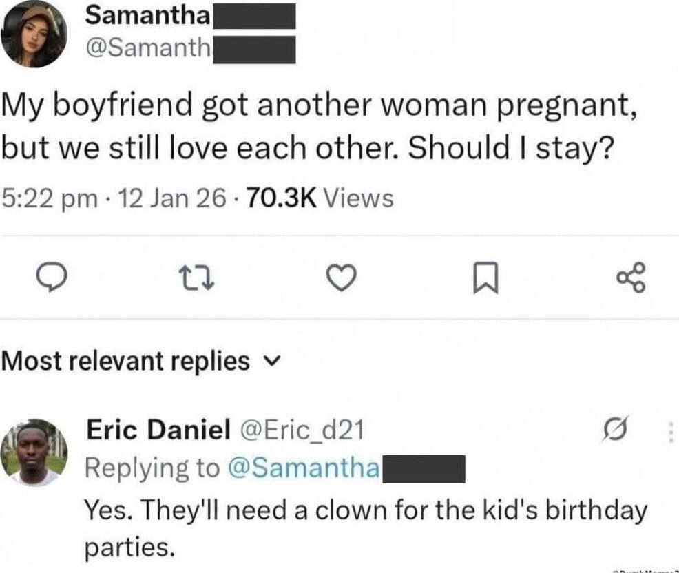 My boyfriend got another woman pregnant, but we still love each other. Should I stay? (Comment) Yes. They'll need a clown for the kid's birthday parties.