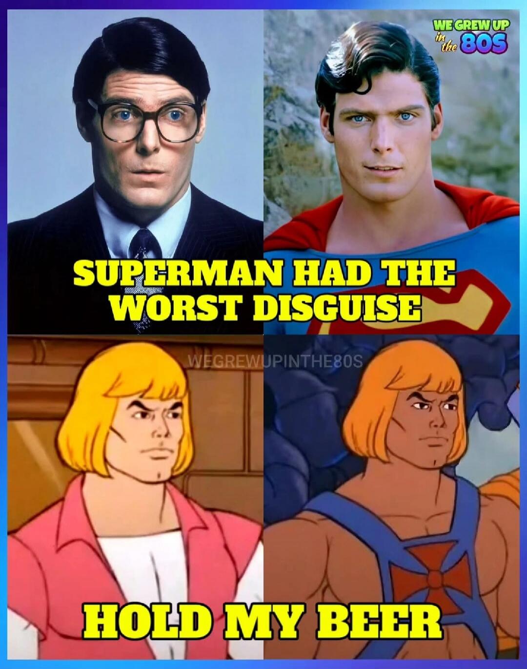 SUPERMAN HAD THE WORST DISGUISE
HOLD MY BEER
WE GREW UP IN THE 80S