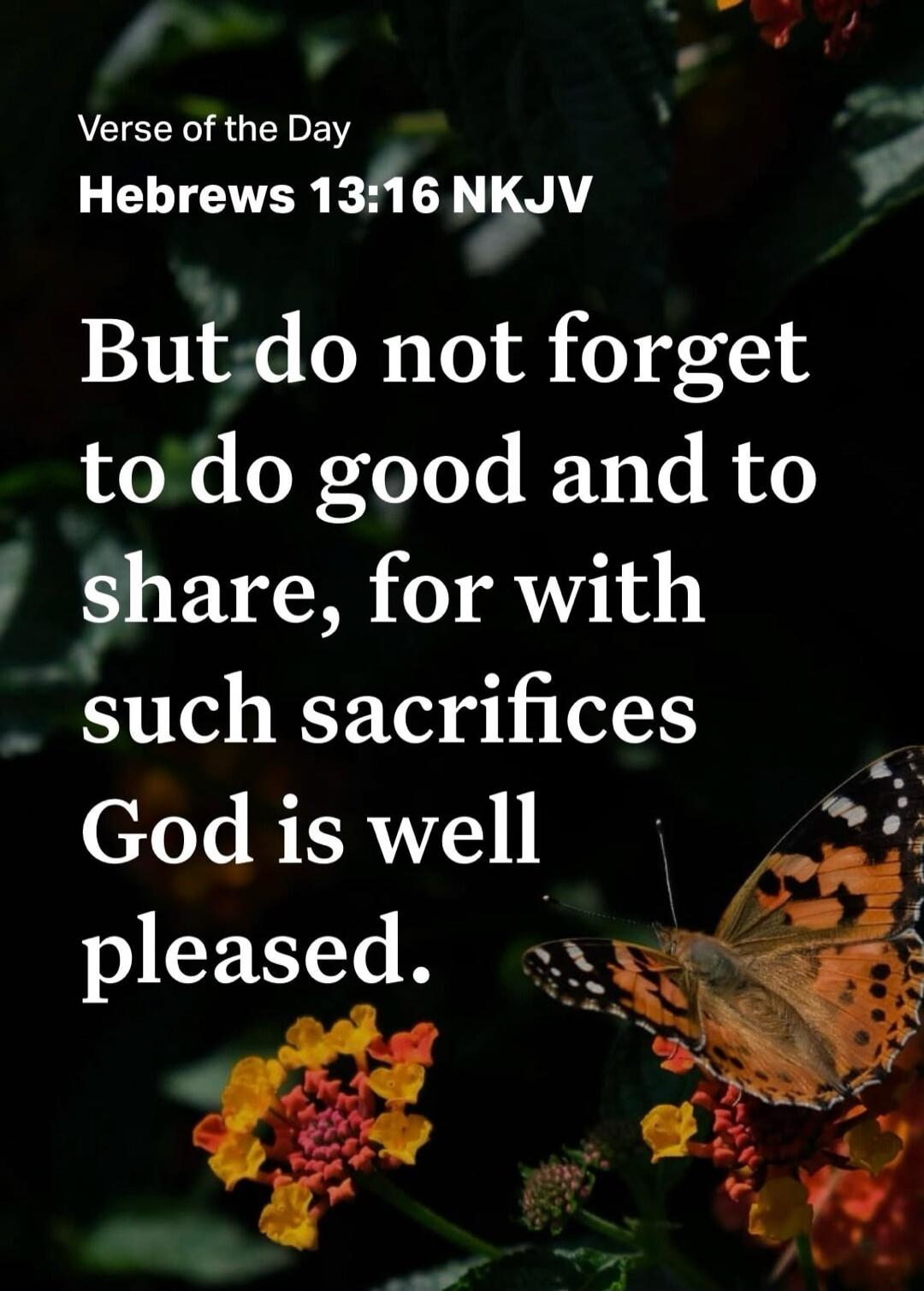 Verse of the Day Hebrews 13:16 NKJV But do not forget to do good and to share, for with such sacrifices God is well pleased.