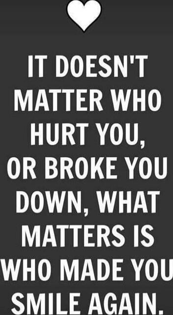 ♥ IT DOESN'T MATTER WHO HURT YOU, OR BROKE YOU DOWN, WHAT MATTERS IS WHO MADE YOU SMILE AGAIN.