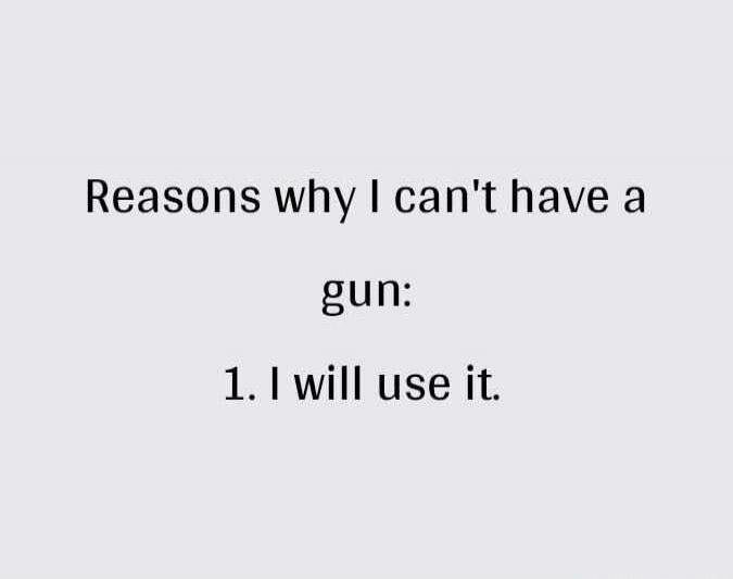 Reasons why I can't have a gun:
1. I will use it.