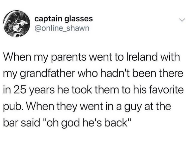 captain glasses online_shawn When my parents went to Ireland with my grandfather who hadnt been there in 25 years he took them to his favorite pub When they went in a guy at the bar said oh god hes back