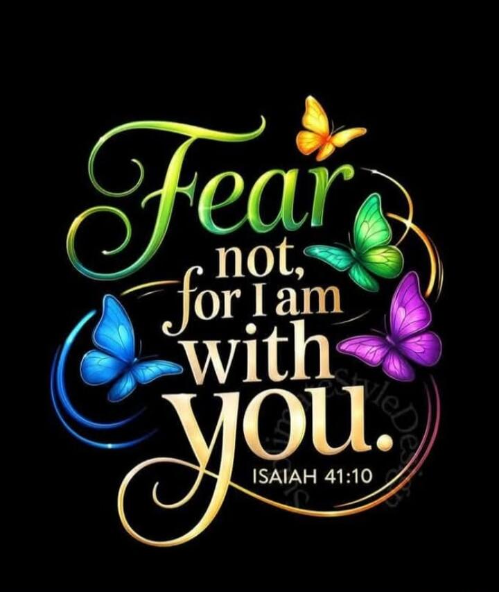 Fear not, for I am with you. ISAIAH 41:10