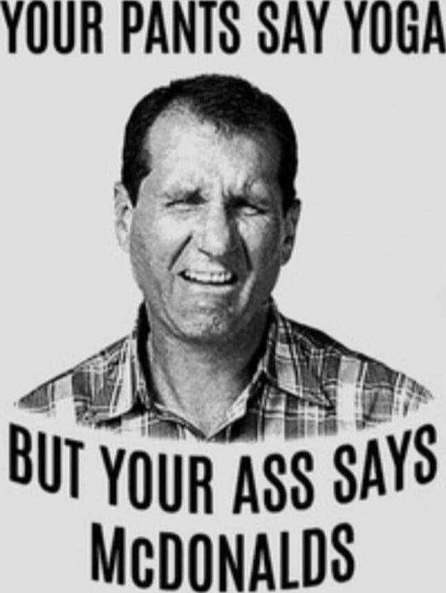Your pants say yoga but your ass says McDonalds