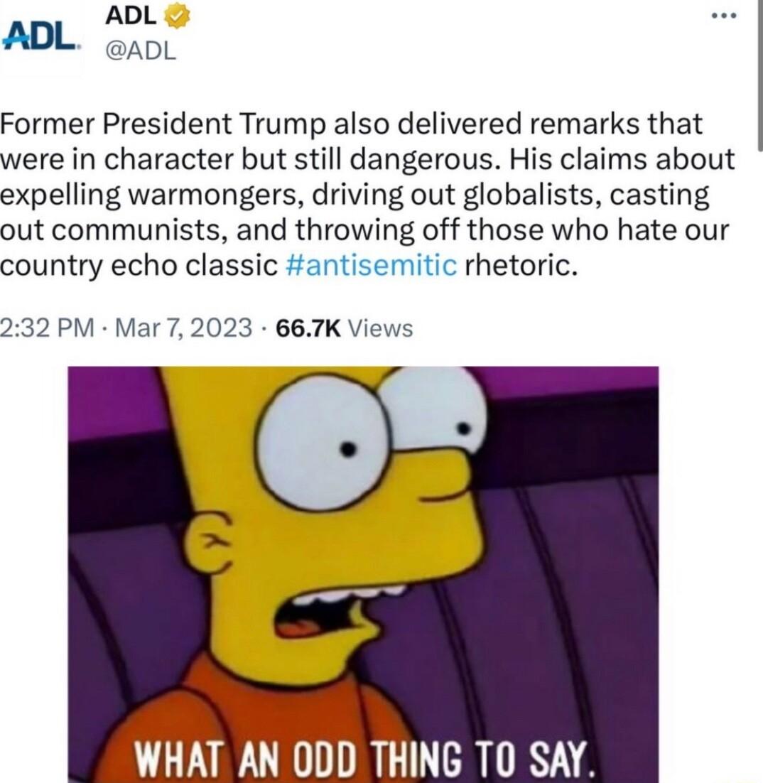 ADL ADL Gp Former President Trump also delivered remarks that were in character but still dangerous His claims about expelling warmongers driving out globalists casting out communists and throwing off those who hate our country echo classic antisemitic rhetoric 232 PM Mar 7 2023 667K Views