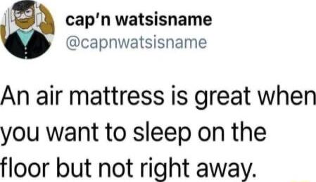 I capn watsisname capnwatsisname An air mattress is great when you want to sleep on the floor but not right away