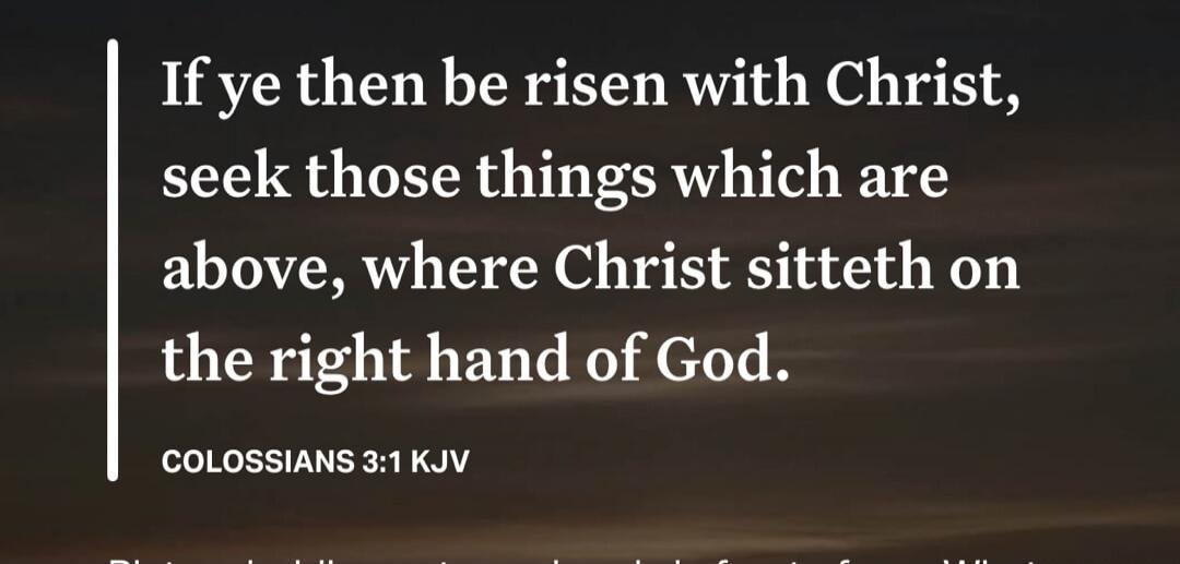 If ye then be risen with Christ, seek those things which are above, where Christ sitteth on the right hand of God. COLOSSIANS 3:1 KJV
