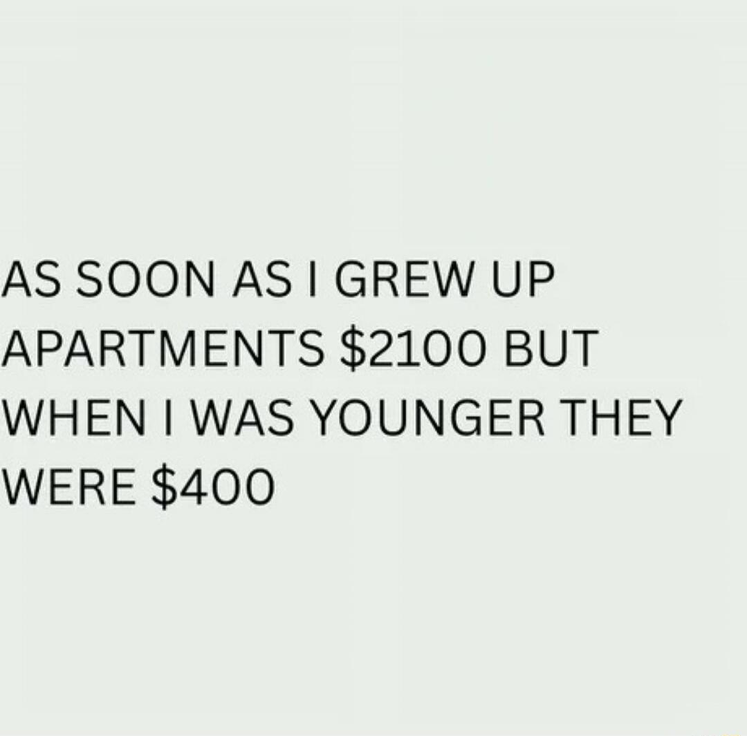 AS SOON AS I GREW UP APARTMENTS $2100 BUT WHEN I WAS YOUNGER THEY WERE $400