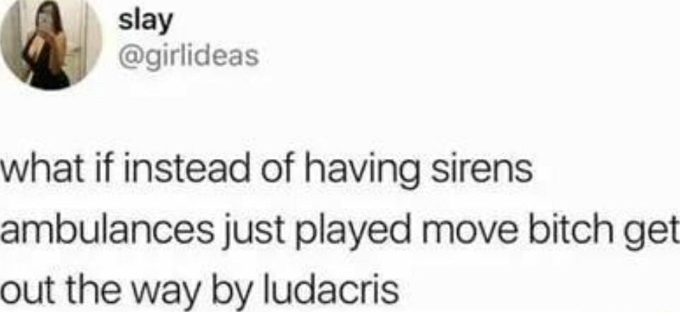 i slay girlideas what if instead of having sirens ambulances just played move bitch get out the way by ludacris