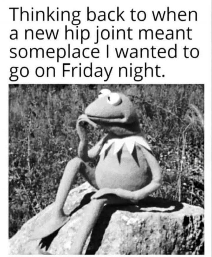 Thinking back to when a new hip joint meant someplace I wanted to go on Friday night.