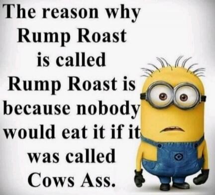 The reason why Rump Roast is called Rump Roast is because nobody would eat it if it was called Cows Ass.
