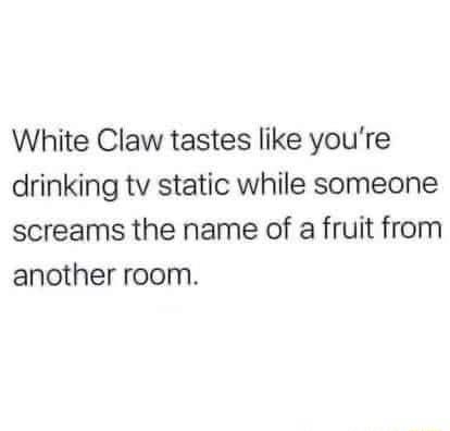White Claw tastes like youre drinking tv static while someone screams the name of a fruit from another room