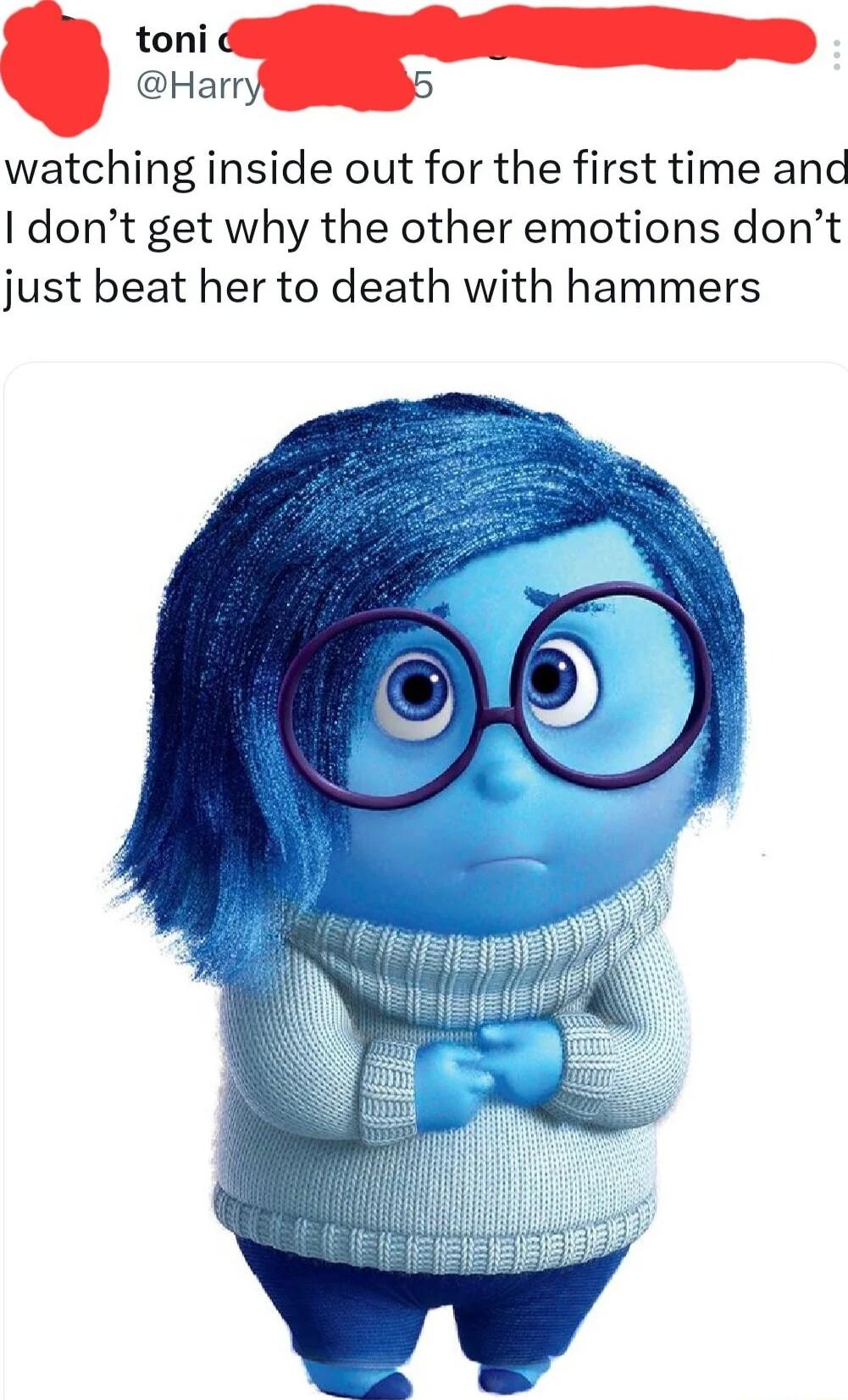 toni Harn watching inside out for the first time anc dont get why the other emotions dont just beat her to death with hammers