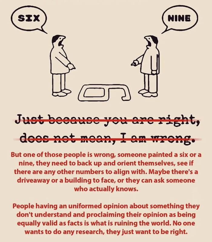 55 e J But one of those people is wrong someone painted a six or a nine they need to back up and orient themselves see if there are any other numbers to align with Maybe theres a driveaway or a building to face or they can ask someone who actually knows People having an uniformed opinion about something they dont understand and proclaiming their opinion as being equally valid as facts is what is r