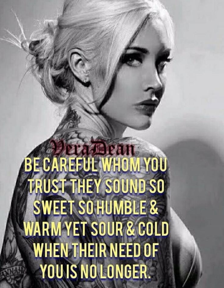 Vera Dean. Be careful whom you trust. They sound so sweet, so humble & warm, yet sour & cold when their need of you is no longer.