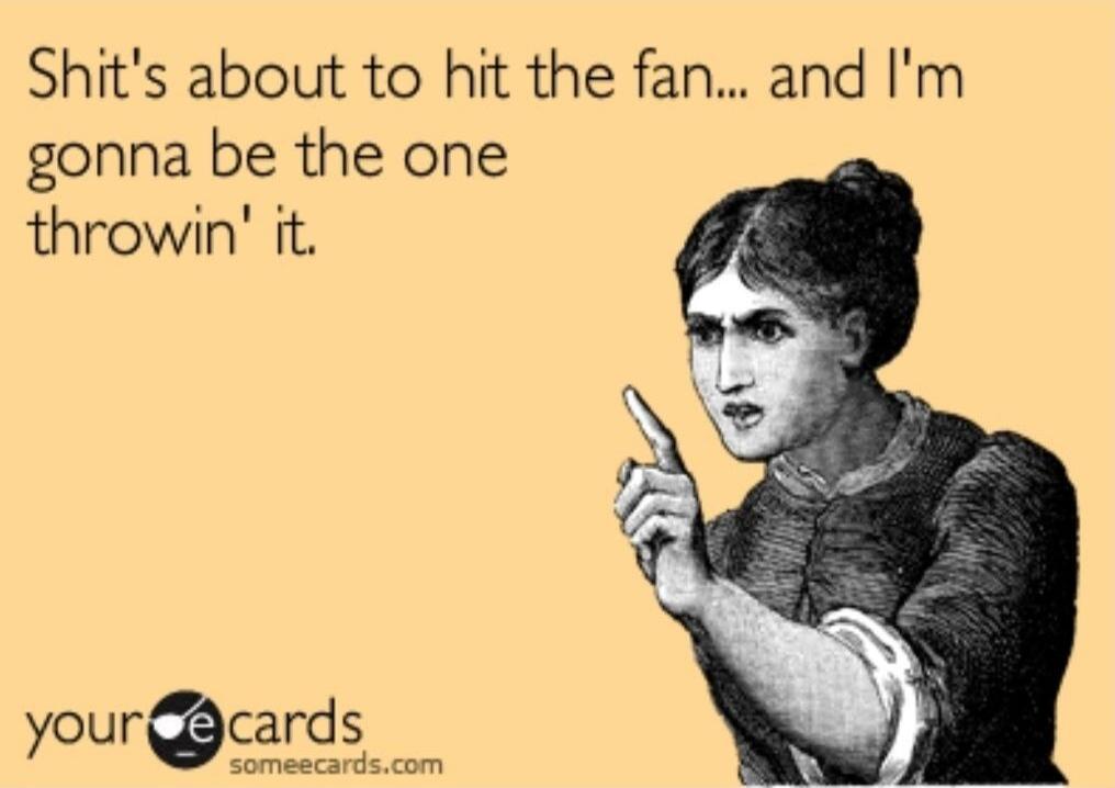 Shit's about to hit the fan... and I'm gonna be the one throwin' it.