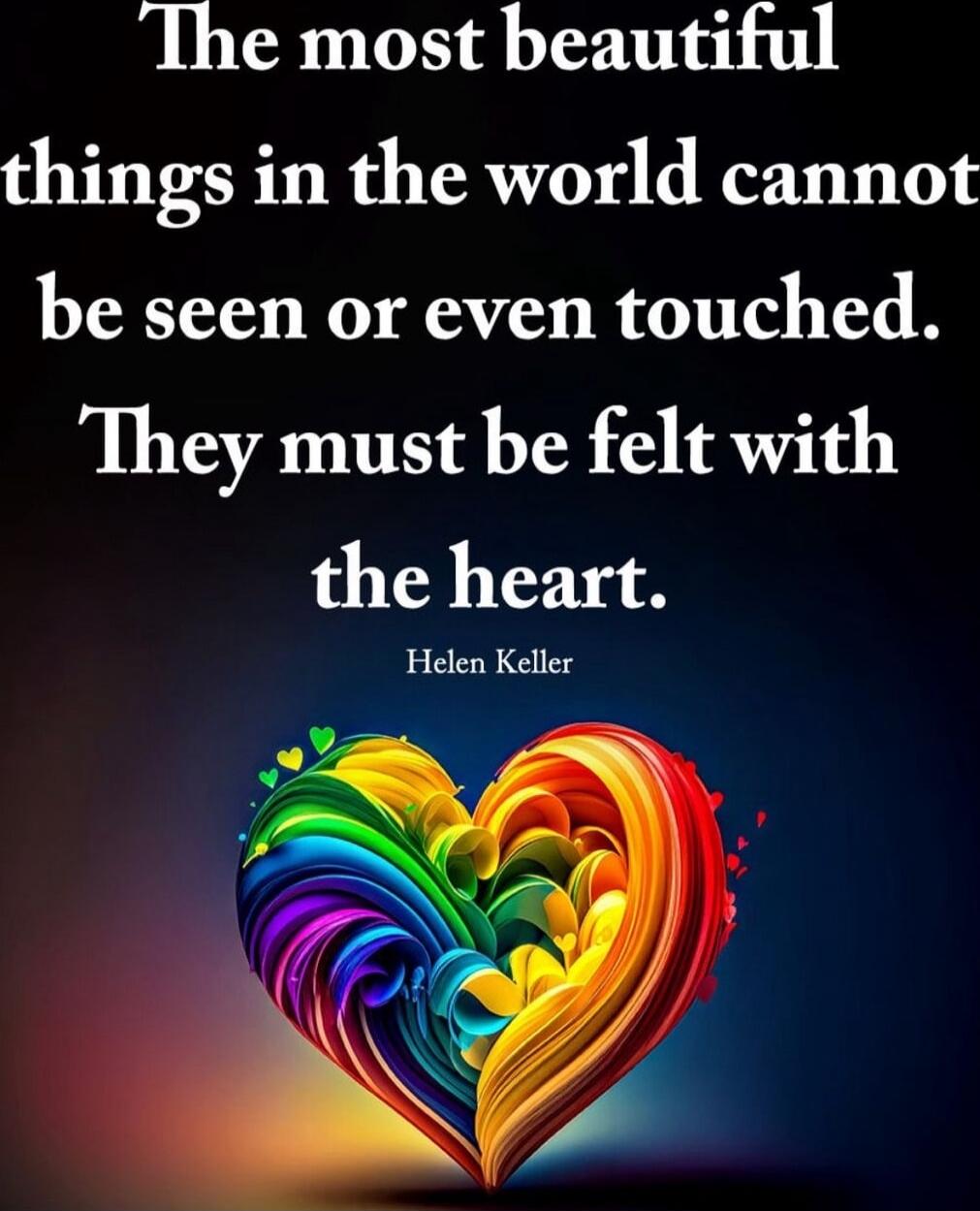 The most beautiful things in the world cannot be seen or even touched. They must be felt with the heart. Helen Keller