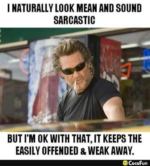 I NATURALLY LOOK MEAN AND SOUND SARCASTIC BUT I'M OK WITH THAT, IT KEEPS THE EASILY OFFENDED & WEAK AWAY.