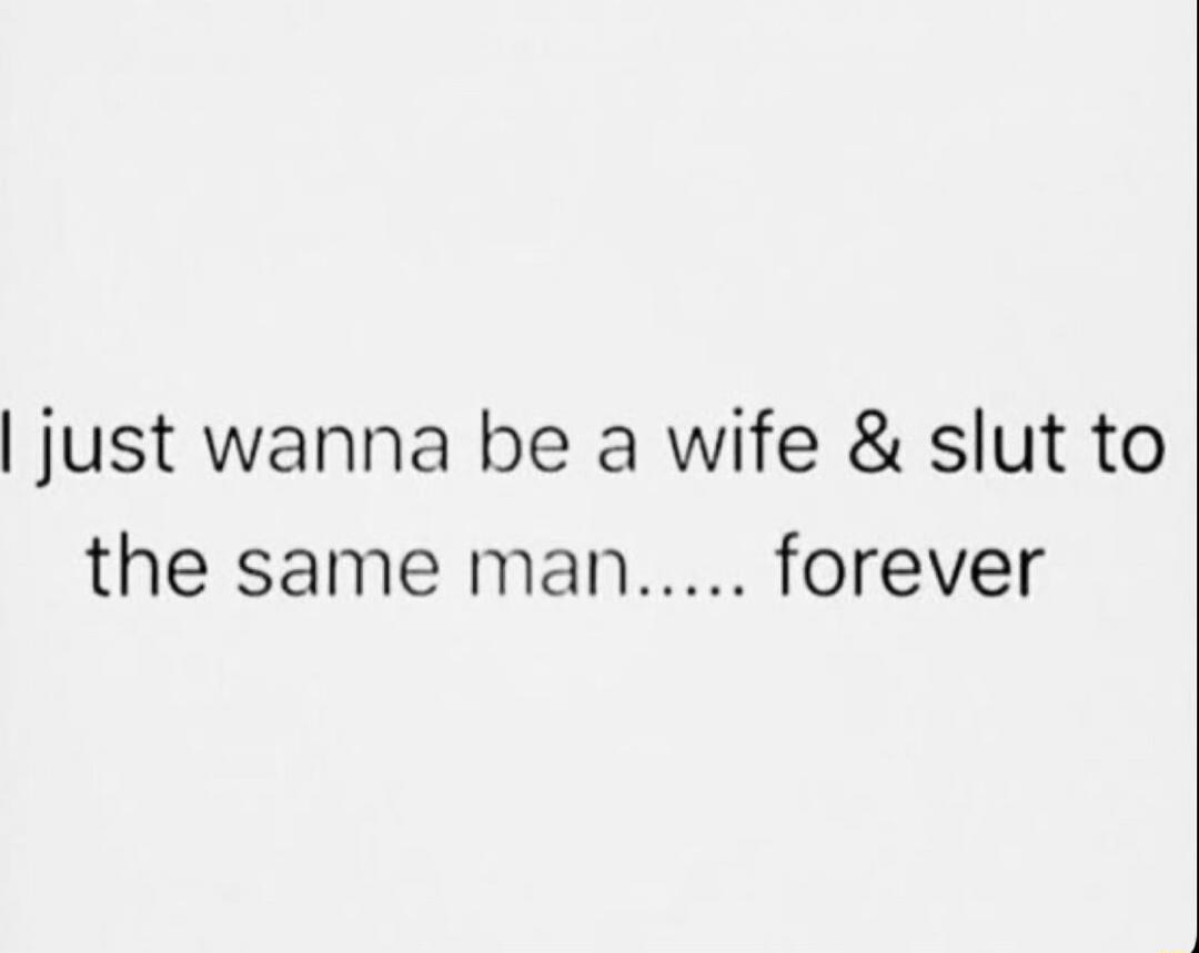 I just wanna be a wife & slut to the same man..... forever