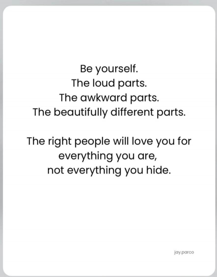 Be yourself. The loud parts. The awkward parts. The beautifully different parts. The right people will love you for everything you are, not everything you hide.