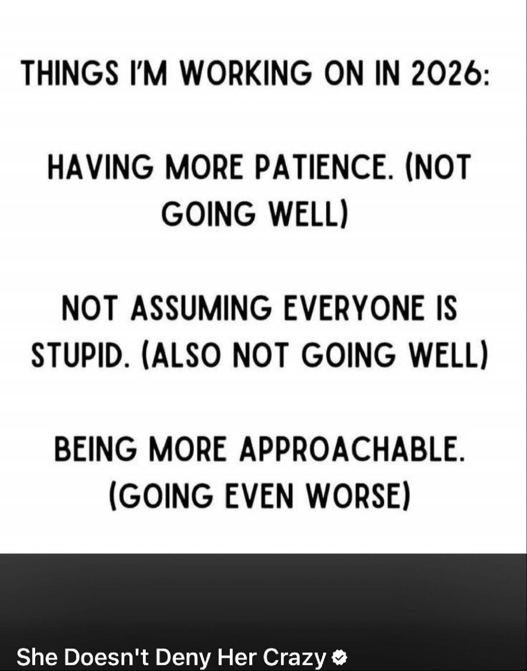 THINGS I'M WORKING ON IN 2026: HAVING MORE PATIENCE. (NOT GOING WELL) NOT ASSUMING EVERYONE IS STUPID. (ALSO NOT GOING WELL) BEING MORE APPROACHABLE. (GOING EVEN WORSE)