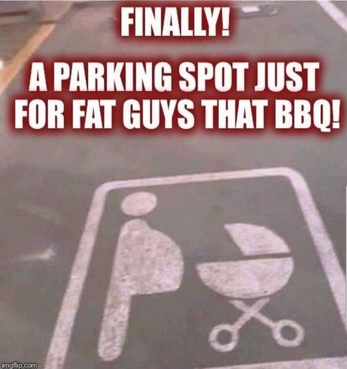 FINALLY! A PARKING SPOT JUST FOR FAT GUYS THAT BBQ!