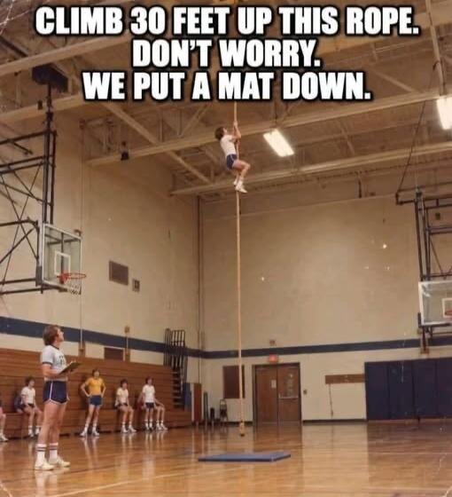 CLIMB 30 FEET UP THIS ROPE. DON'T WORRY. WE PUT A MAT DOWN.