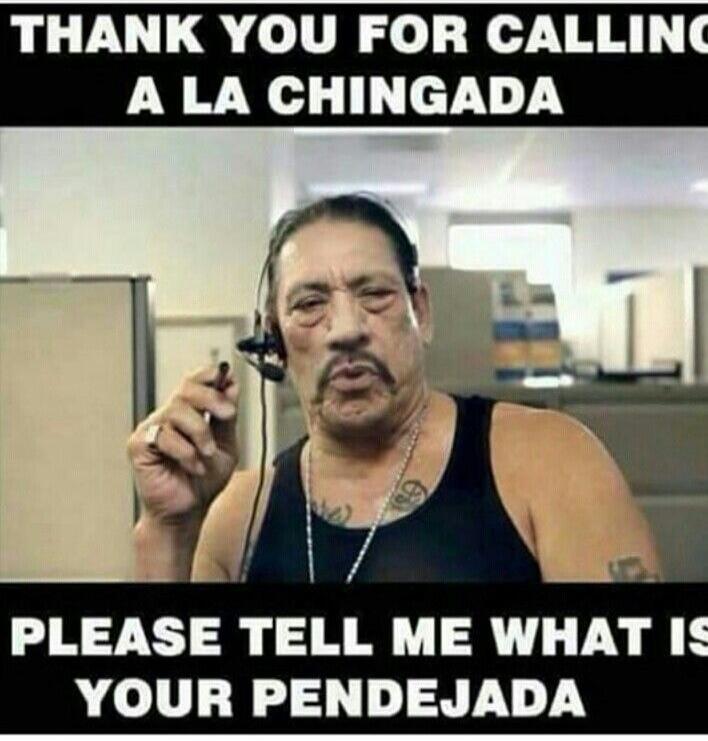 THANK YOU FOR CALLING A LA CHINGADA PLEASE TELL ME WHAT IS YOUR PENDEJADA