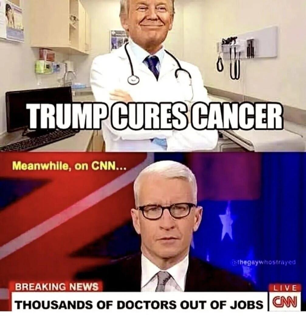 TRUMP CURES CANCER
Meanwhile, on CNN...
BREAKING NEWS
THOUSANDS OF DOCTORS OUT OF JOBS