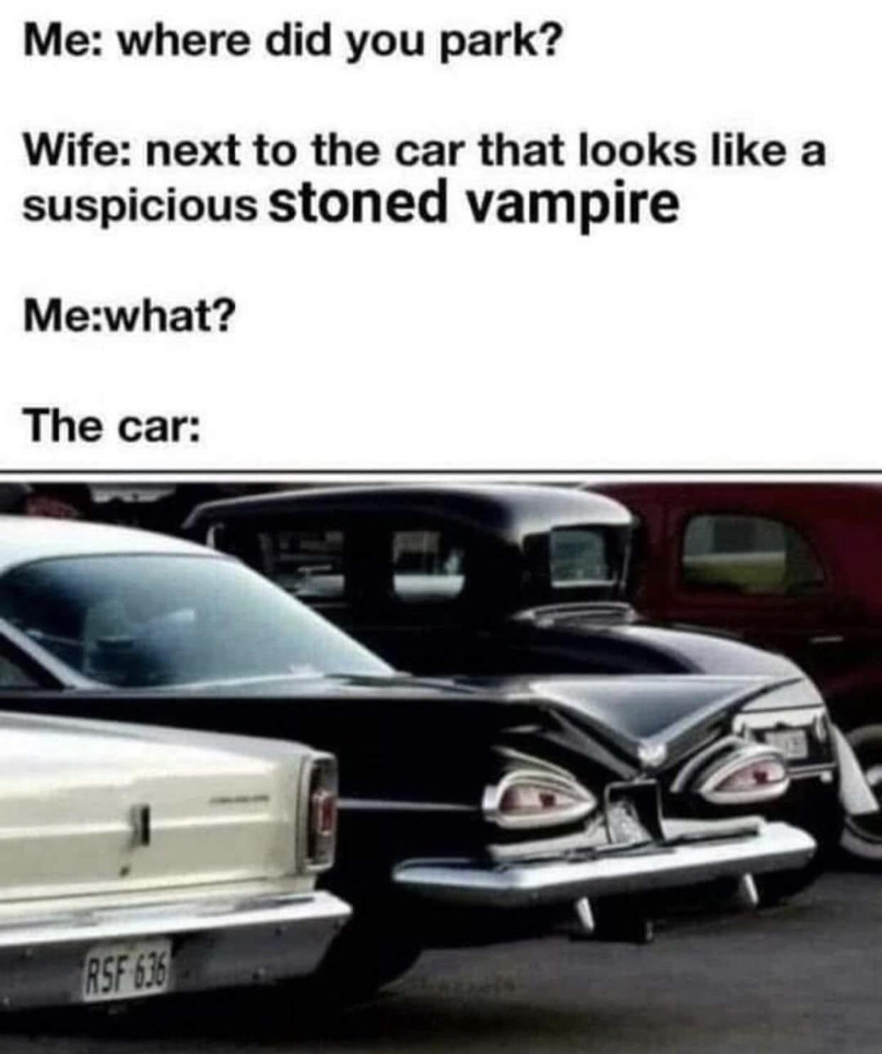 Me where did you park Wife next to the car that looks like a suspicious stoned vampire Mewhat The car