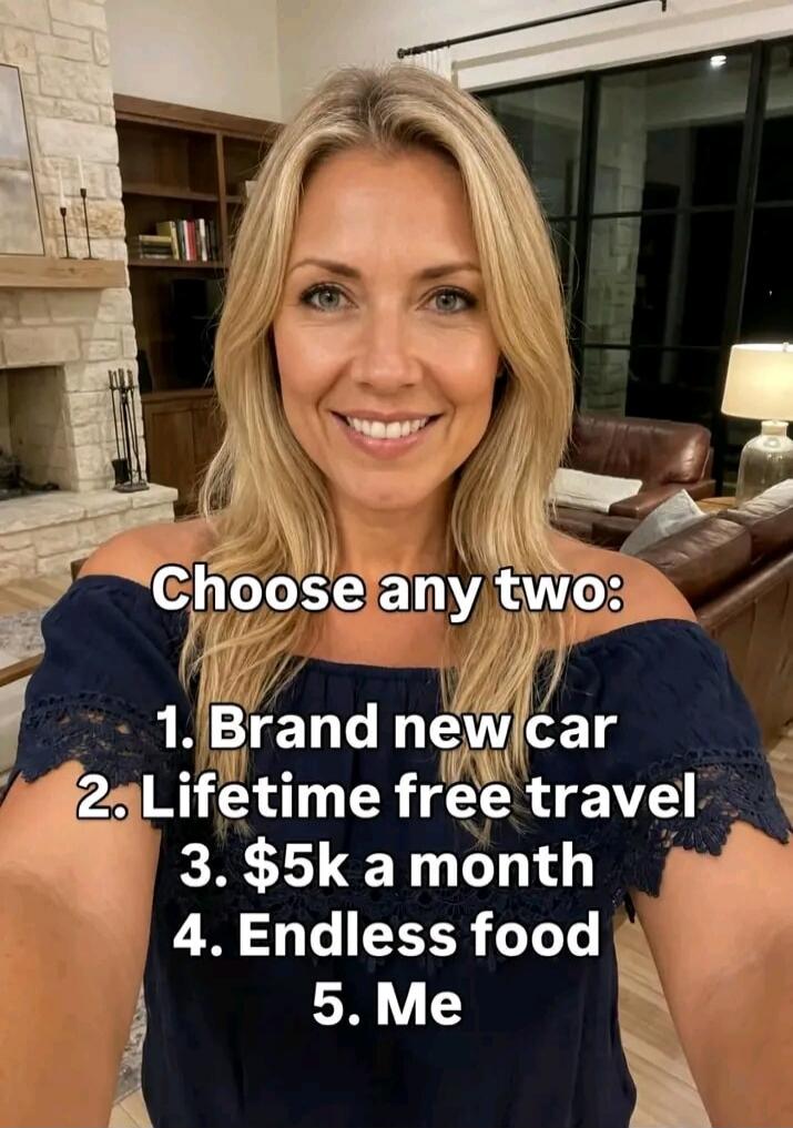 Choose any two: 1. Brand new car 2. Lifetime free travel 3. $5k a month 4. Endless food 5. Me